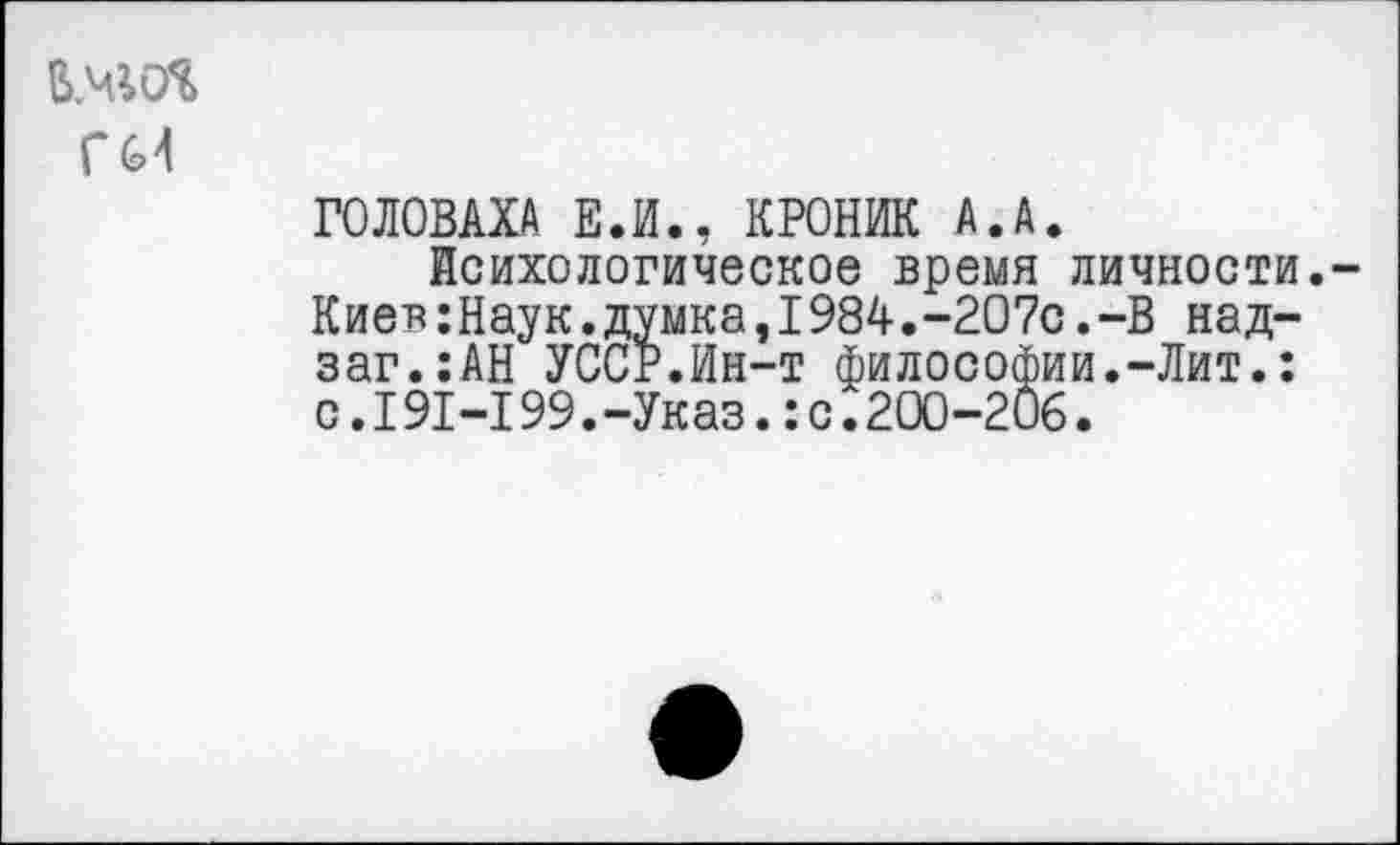 ﻿Г (Л
ГОЛОВАХА Е.И., КРОНИК А.А.
Психологическое время личности.-Киев:Наук.думка,I984.-207с.-В над-заг.:АН УССР.Ин-т философии.-Лит.: с.I91-199.-Указ.:с.200-206.